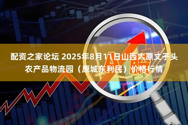 配资之家论坛 2025年8月11日山西太原丈子头农产品物流园（原城东利民）价格行情
