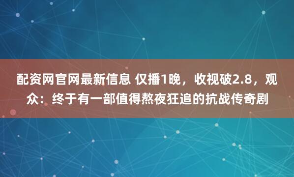 配资网官网最新信息 仅播1晚,收视破2.8,观众:终于有一部值得熬夜狂追的抗战传奇剧