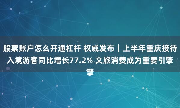 股票账户怎么开通杠杆 权威发布｜上半年重庆接待入境游客同比增长77.2% 文旅消费成为重要引擎
