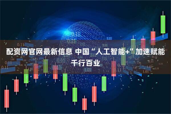 配资网官网最新信息 中国“人工智能+”加速赋能千行百业