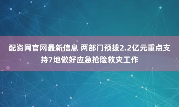 配资网官网最新信息 两部门预拨2.2亿元重点支持7地做好应急抢险救灾工作