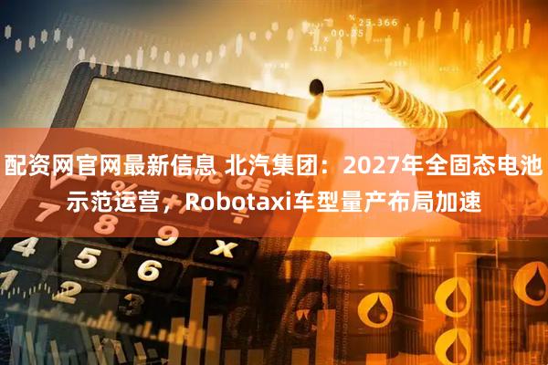配资网官网最新信息 北汽集团:2027年全固态电池示范运营,Robotaxi车型量产布局加速