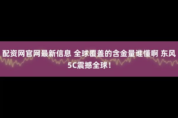 配资网官网最新信息 全球覆盖的含金量谁懂啊 东风5C震撼全球!