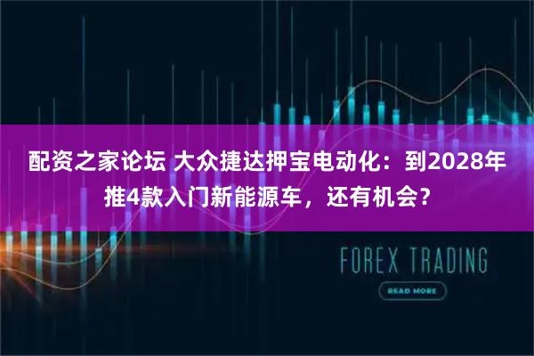配资之家论坛 大众捷达押宝电动化:到2028年推4款入门新能源车,还有机会?