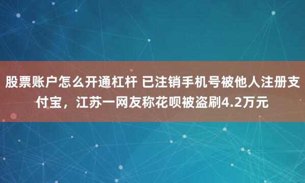 股票账户怎么开通杠杆 已注销手机号被他人注册支付宝,江苏一网友称花呗被盗刷4.2万元