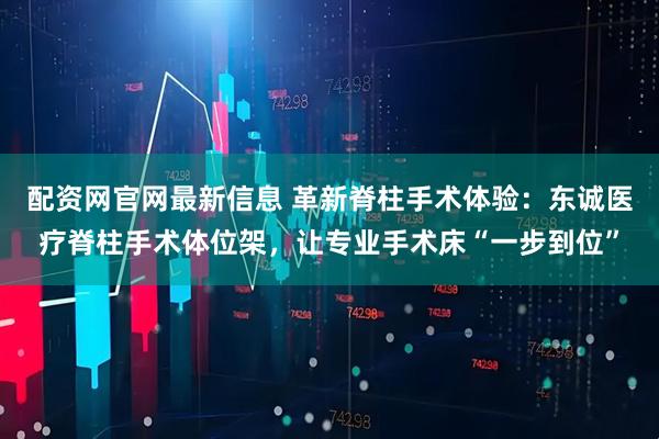 配资网官网最新信息 革新脊柱手术体验:东诚医疗脊柱手术体位架,让专业手术床“一步到位”