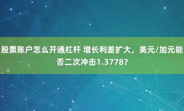 股票账户怎么开通杠杆 增长利差扩大,美元/加元能否二次冲击1.3778?