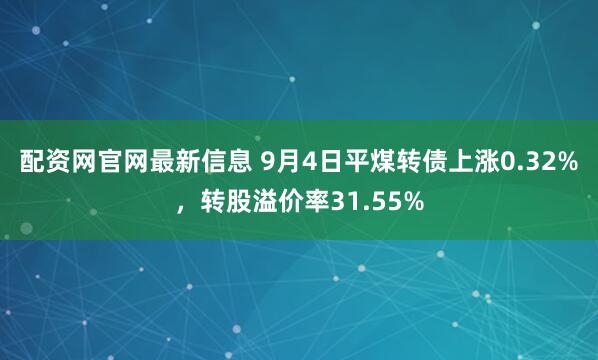配资网官网最新信息 9月4日平煤转债上涨0.32%,转股溢价率31.55%