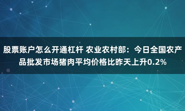 股票账户怎么开通杠杆 农业农村部:今日全国农产品批发市场猪肉平均价格比昨天上升0.2%