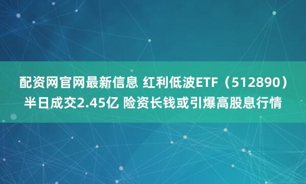 配资网官网最新信息 红利低波ETF(512890)半日成交2.45亿 险资长钱或引爆高股息行情