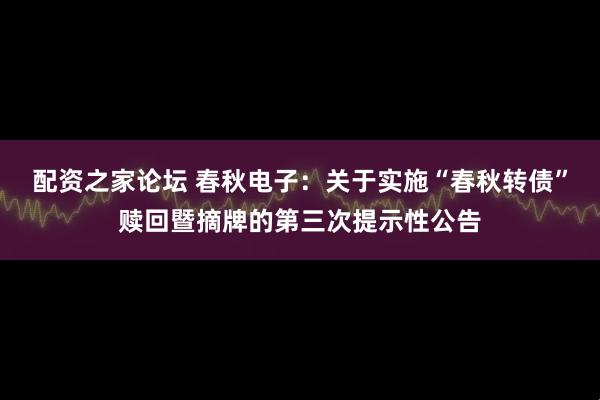 配资之家论坛 春秋电子：关于实施“春秋转债”赎回暨摘牌的第三次提示性公告
