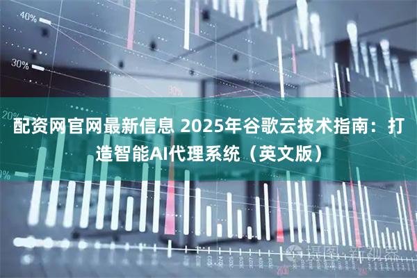配资网官网最新信息 2025年谷歌云技术指南:打造智能AI代理系统(英文版)