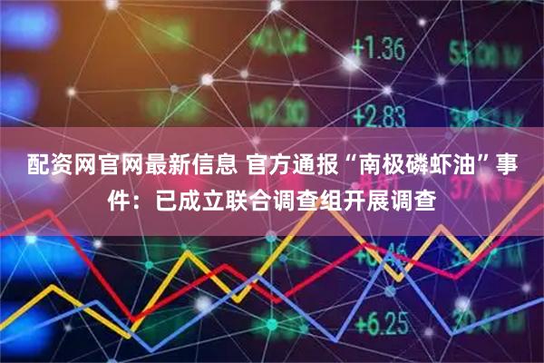 配资网官网最新信息 官方通报“南极磷虾油”事件：已成立联合调查组开展调查