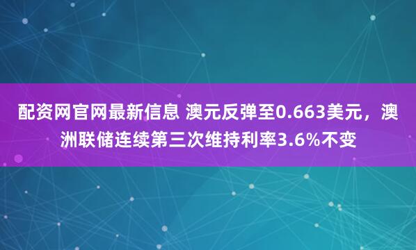 配资网官网最新信息 澳元反弹至0.663美元，澳洲联储连续第三次维持利率3.6%不变