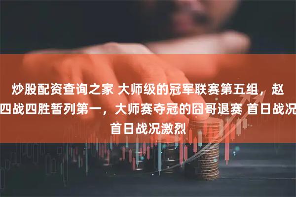 炒股配资查询之家 大师级的冠军联赛第五组，赵心童四战四胜暂列第一，大师赛夺冠的囧哥退赛 首日战况激烈