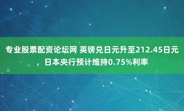 专业股票配资论坛网 英镑兑日元升至212.45日元，日本央行预计维持0.75%利率