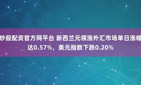 炒股配资官方网平台 新西兰元领涨外汇市场单日涨幅达0.57%，美元指数下跌0.20%