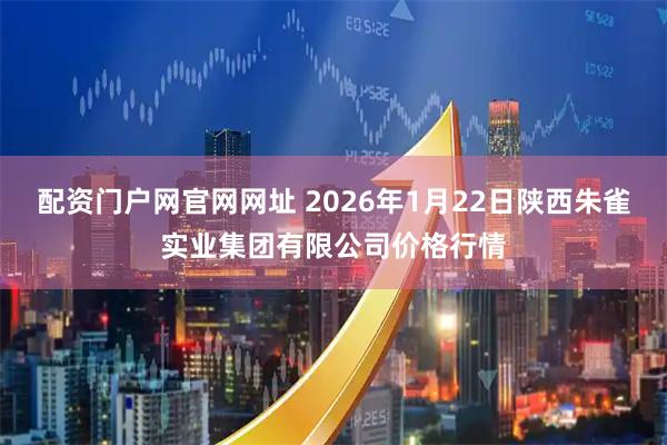 配资门户网官网网址 2026年1月22日陕西朱雀实业集团有限公司价格行情