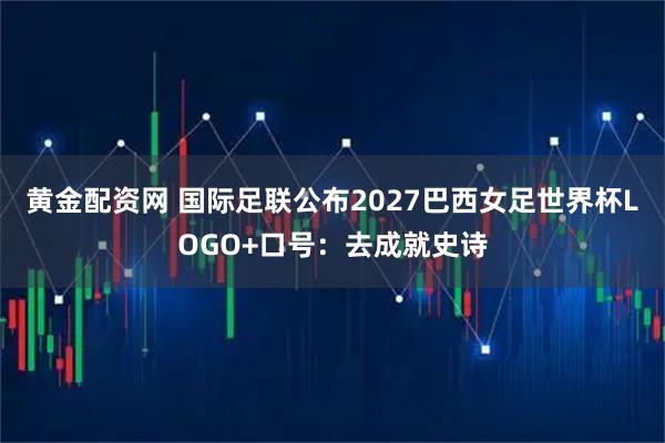黄金配资网 国际足联公布2027巴西女足世界杯LOGO+口号：去成就史诗