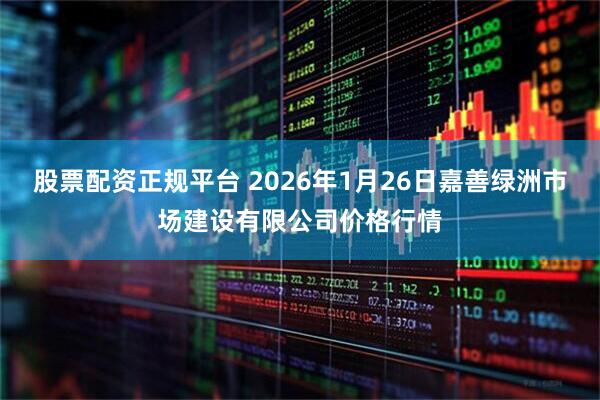 股票配资正规平台 2026年1月26日嘉善绿洲市场建设有限公司价格行情