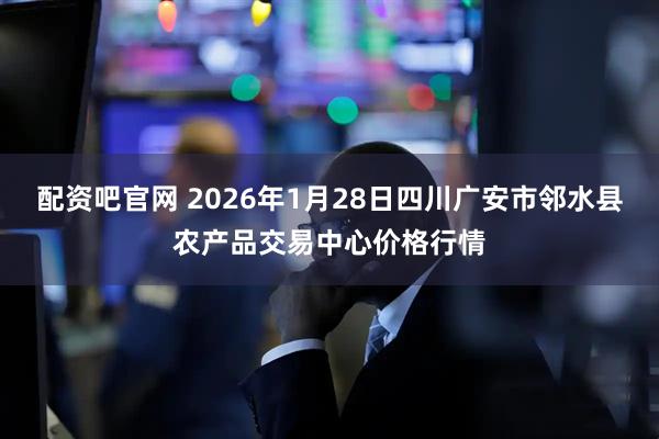 配资吧官网 2026年1月28日四川广安市邻水县农产品交易中心价格行情