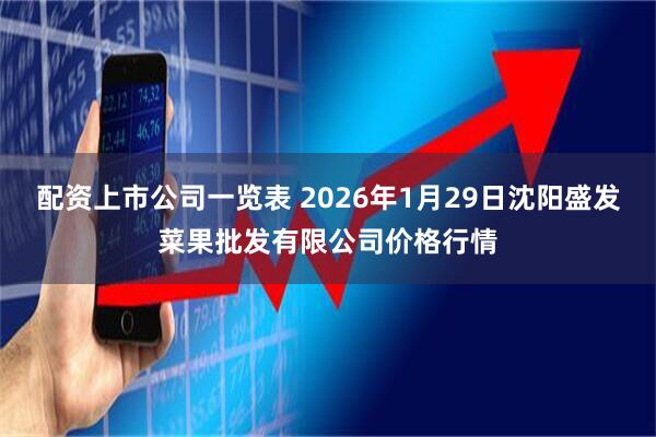 配资上市公司一览表 2026年1月29日沈阳盛发菜果批发有限公司价格行情