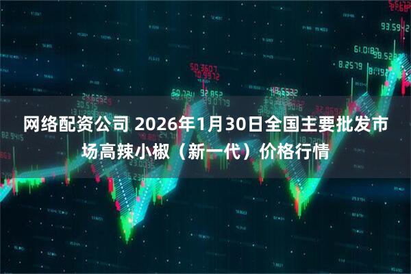 网络配资公司 2026年1月30日全国主要批发市场高辣小椒（新一代）价格行情