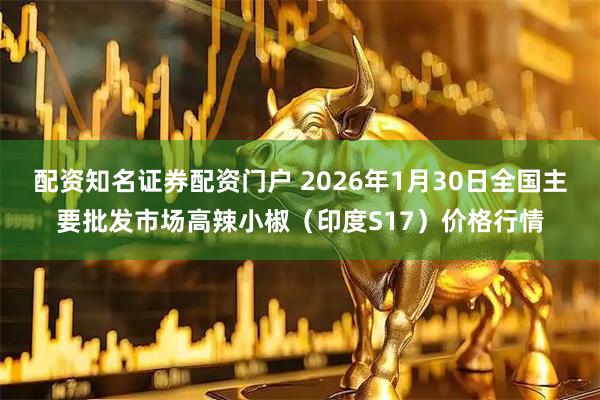 配资知名证券配资门户 2026年1月30日全国主要批发市场高辣小椒（印度S17）价格行情