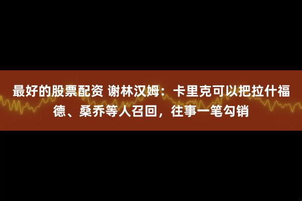 最好的股票配资 谢林汉姆：卡里克可以把拉什福德、桑乔等人召回，往事一笔勾销