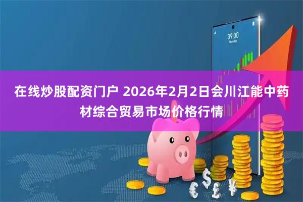 在线炒股配资门户 2026年2月2日会川江能中药材综合贸易市场价格行情