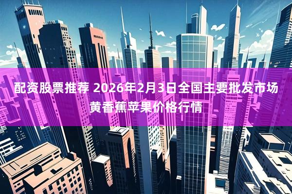 配资股票推荐 2026年2月3日全国主要批发市场黄香蕉苹果价格行情