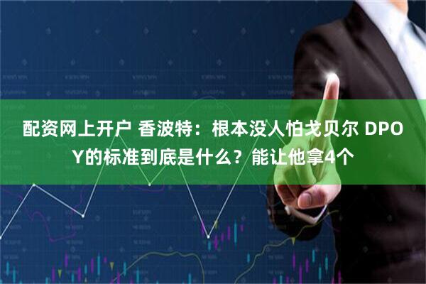 配资网上开户 香波特：根本没人怕戈贝尔 DPOY的标准到底是什么？能让他拿4个