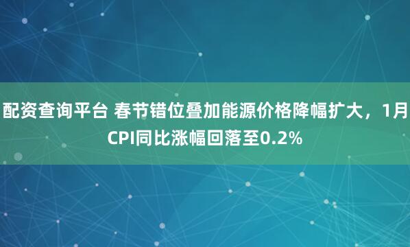 配资查询平台 春节错位叠加能源价格降幅扩大，1月CPI同比涨幅回落至0.2%