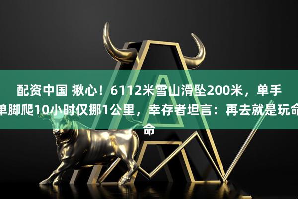 配资中国 揪心！6112米雪山滑坠200米，单手单脚爬10小时仅挪1公里，幸存者坦言：再去就是玩命