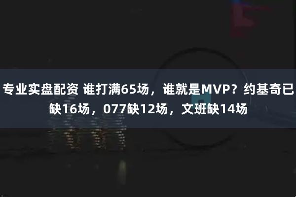 专业实盘配资 谁打满65场，谁就是MVP？约基奇已缺16场，077缺12场，文班缺14场