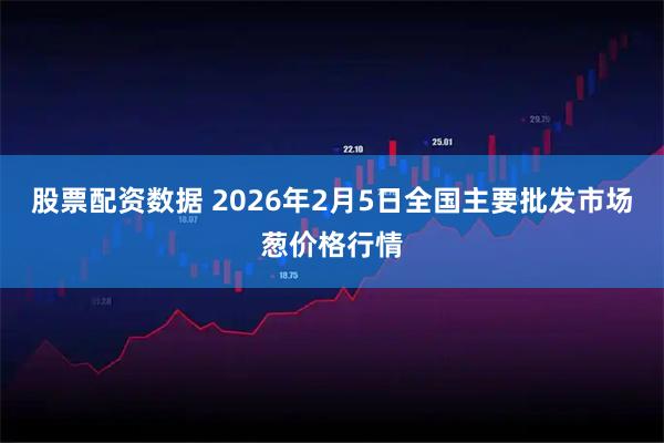 股票配资数据 2026年2月5日全国主要批发市场葱价格行情