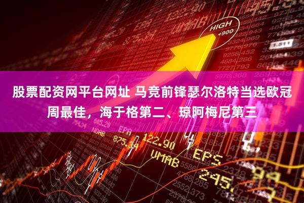股票配资网平台网址 马竞前锋瑟尔洛特当选欧冠周最佳，海于格第二、琼阿梅尼第三