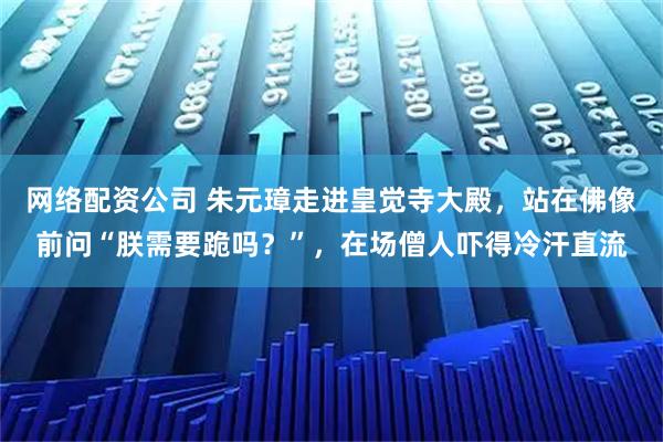 网络配资公司 朱元璋走进皇觉寺大殿，站在佛像前问“朕需要跪吗？”，在场僧人吓得冷汗直流