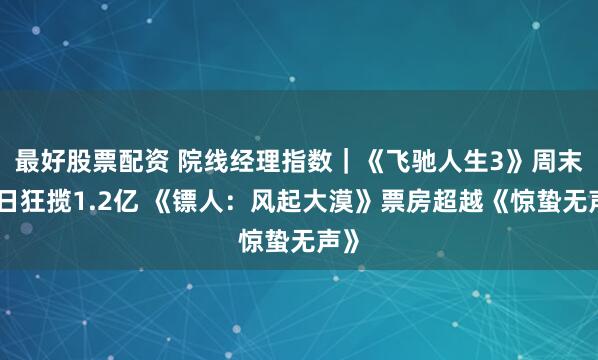 最好股票配资 院线经理指数｜《飞驰人生3》周末单日狂揽1.2亿 《镖人：风起大漠》票房超越《惊蛰无声》