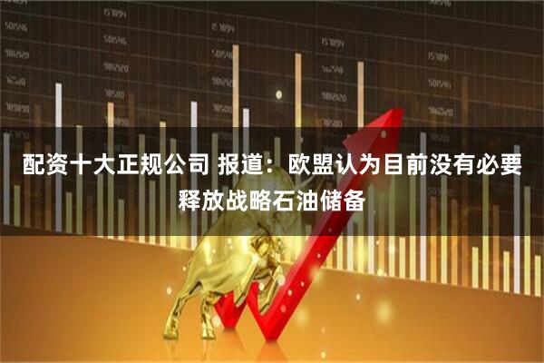 配资十大正规公司 报道：欧盟认为目前没有必要释放战略石油储备