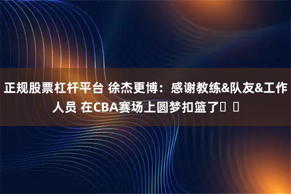 正规股票杠杆平台 徐杰更博：感谢教练&队友&工作人员 在CBA赛场上圆梦扣篮了❤️
