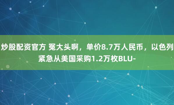 炒股配资官方 冤大头啊，单价8.7万人民币，以色列紧急从美国采购1.2万枚BLU-