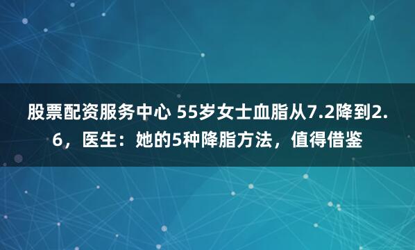 股票配资服务中心 55岁女士血脂从7.2降到2.6，医生：她的5种降脂方法，值得借鉴