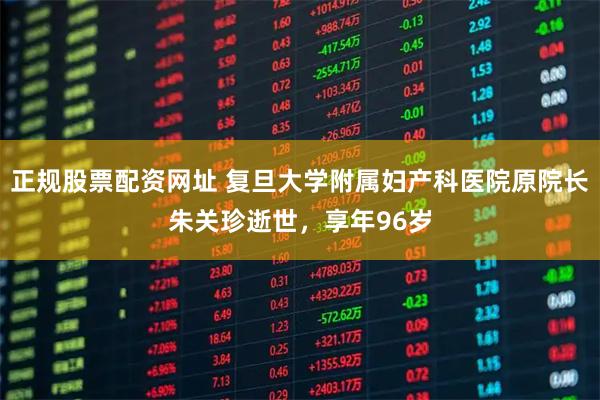 正规股票配资网址 复旦大学附属妇产科医院原院长朱关珍逝世，享年96岁