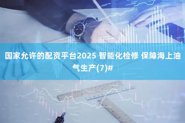 国家允许的配资平台2025 智能化检修 保障海上油气生产(7)#