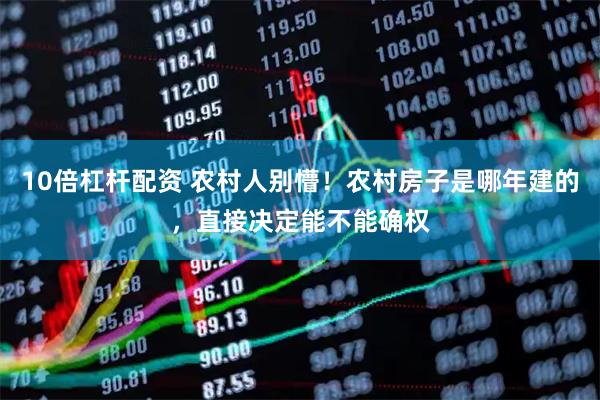 10倍杠杆配资 农村人别懵！农村房子是哪年建的，直接决定能不能确权
