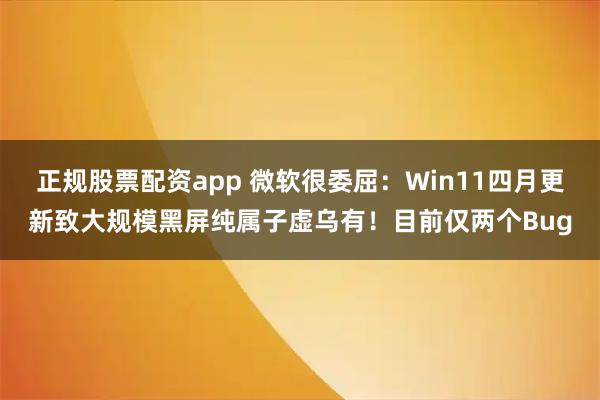 正规股票配资app 微软很委屈：Win11四月更新致大规模黑屏纯属子虚乌有！目前仅两个Bug