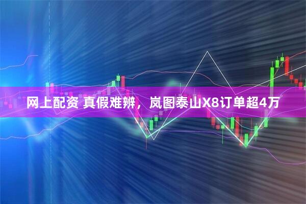 网上配资 真假难辨，岚图泰山X8订单超4万