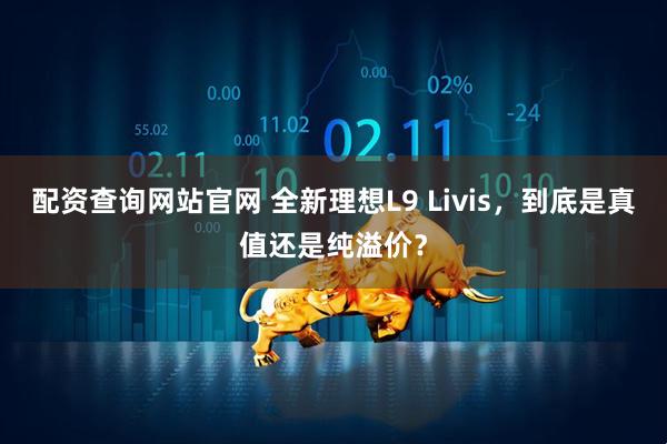 配资查询网站官网 全新理想L9 Livis，到底是真值还是纯溢价？