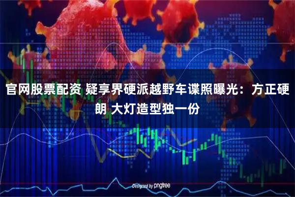 官网股票配资 疑享界硬派越野车谍照曝光：方正硬朗 大灯造型独一份